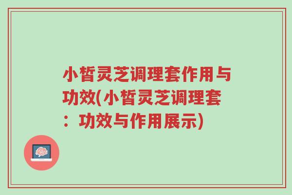小皙灵芝调理套作用与功效(小皙灵芝调理套:功效与作用展示)-第1张图片-超越 小皙灵芝调理套作用与功效(小皙灵芝调理套:功效与作用展示)-第1张图片-超越