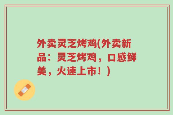 外卖灵芝烤鸡(外卖新品:灵芝烤鸡,口感鲜美,火速上市!)-第1张图片-超越 外卖灵芝烤鸡(外卖新品:灵芝烤鸡,口感鲜美,火速上市!)-第1张图片-超越