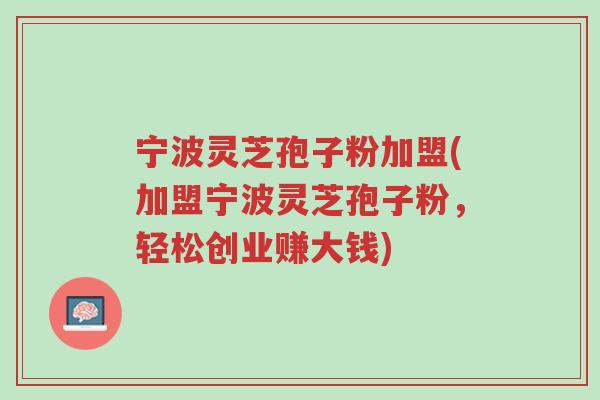 宁波灵芝孢子粉加盟(加盟宁波灵芝孢子粉,轻松创业赚大钱)-第1张图片-超越 宁波灵芝孢子粉加盟(加盟宁波灵芝孢子粉,轻松创业赚大钱)-第1张图片-超越