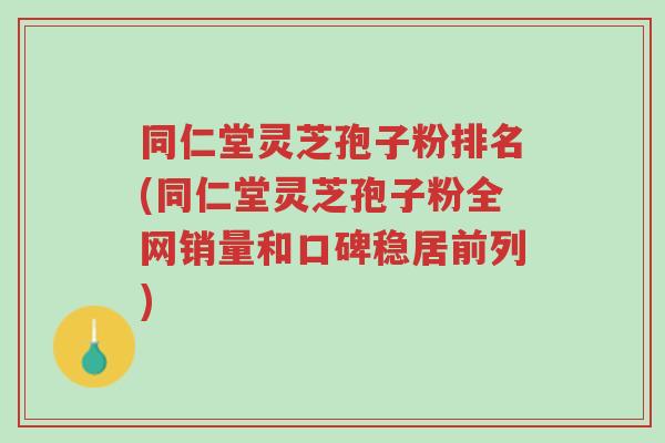 同仁堂灵芝孢子粉排名(同仁堂灵芝孢子粉全网销量和口碑稳居前列)-第1张图片-超越 同仁堂灵芝孢子粉排名(同仁堂灵芝孢子粉全网销量和口碑稳居前列)-第1张图片-超越