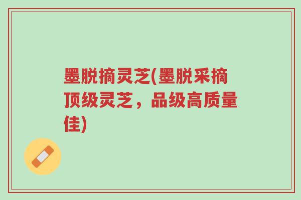 墨脱摘灵芝(墨脱采摘顶级灵芝,品级高质量佳)-第1张图片-超越 墨脱摘灵芝(墨脱采摘顶级灵芝,品级高质量佳)-第1张图片-超越