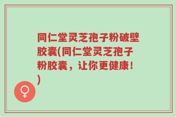 同仁堂灵芝孢子粉破壁胶囊(同仁堂灵芝孢子粉胶囊,让你更健康!)-第1张图片-超越 同仁堂灵芝孢子粉破壁胶囊(同仁堂灵芝孢子粉胶囊,让你更健康!)-第1张图片-超越