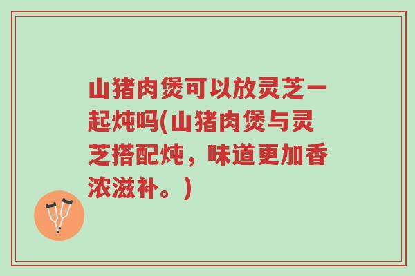 山猪肉煲可以放灵芝一起炖吗(山猪肉煲与灵芝搭配炖,味道更加香浓滋补。)-第1张图片-超越 山猪肉煲可以放灵芝一起炖吗(山猪肉煲与灵芝搭配炖,味道更加香浓滋补。)-第1张图片-超越