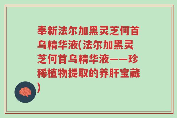 奉新法尔加黑灵芝何首乌精华液(法尔加黑灵芝何首乌精华液——珍稀植物提取的养肝宝藏)-第1张图片-超越 奉新法尔加黑灵芝何首乌精华液(法尔加黑灵芝何首乌精华液——珍稀植物提取的养肝宝藏)-第1张图片-超越