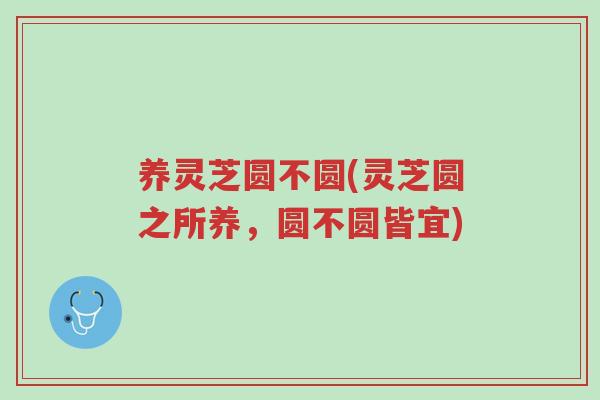 养灵芝圆不圆(灵芝圆之所养，圆不圆皆宜)-第1张图片-超越