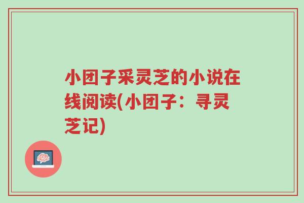 小团子采灵芝的小说在线阅读(小团子：寻灵芝记)-第1张图片-超越