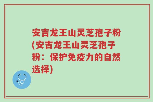 安吉龙王山灵芝孢子粉(安吉龙王山灵芝孢子粉:保护免疫力的自然选择)-第1张图片-超越 安吉龙王山灵芝孢子粉(安吉龙王山灵芝孢子粉:保护免疫力的自然选择)-第1张图片-超越