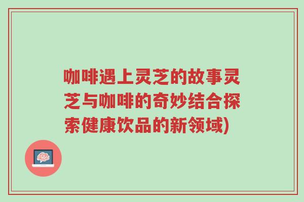 咖啡遇上灵芝的故事灵芝与咖啡的奇妙结合探索健康饮品的新领域)-第1张图片-超越 咖啡遇上灵芝的故事灵芝与咖啡的奇妙结合探索健康饮品的新领域)-第1张图片-超越
