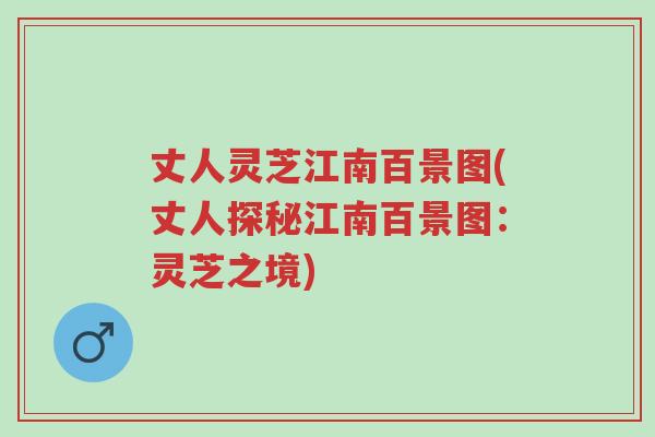 丈人灵芝江南百景图(丈人探秘江南百景图:灵芝之境)-第1张图片-超越 丈人灵芝江南百景图(丈人探秘江南百景图:灵芝之境)-第1张图片-超越