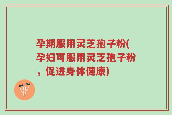 孕期服用灵芝孢子粉(孕妇可服用灵芝孢子粉,促进身体健康)-第1张图片-超越 孕期服用灵芝孢子粉(孕妇可服用灵芝孢子粉,促进身体健康)-第1张图片-超越