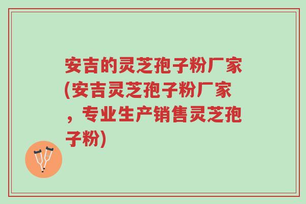 安吉的灵芝孢子粉厂家(安吉灵芝孢子粉厂家，专业生产销售灵芝孢子粉)-第1张图片-超越