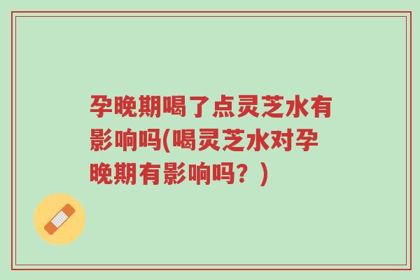 孕晚期喝了点灵芝水有影响吗(喝灵芝水对孕晚期有影响吗？)-第1张图片-超越