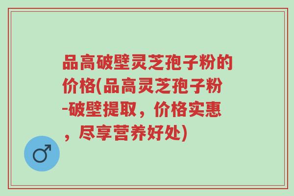 品高破壁灵芝孢子粉的价格(品高灵芝孢子粉-破壁提取,价格实惠,尽享营养好处)-第1张图片-超越 品高破壁灵芝孢子粉的价格(品高灵芝孢子粉-破壁提取,价格实惠,尽享营养好处)-第1张图片-超越