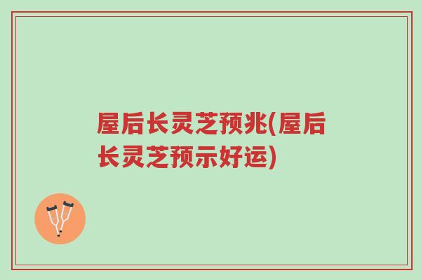 屋后长灵芝预兆(屋后长灵芝预示好运)-第1张图片-超越 屋后长灵芝预兆(屋后长灵芝预示好运)-第1张图片-超越