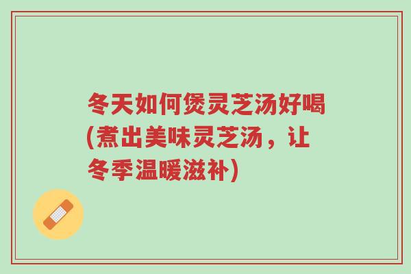 冬天如何煲灵芝汤好喝(煮出美味灵芝汤,让冬季温暖滋补)-第1张图片-超越 冬天如何煲灵芝汤好喝(煮出美味灵芝汤,让冬季温暖滋补)-第1张图片-超越