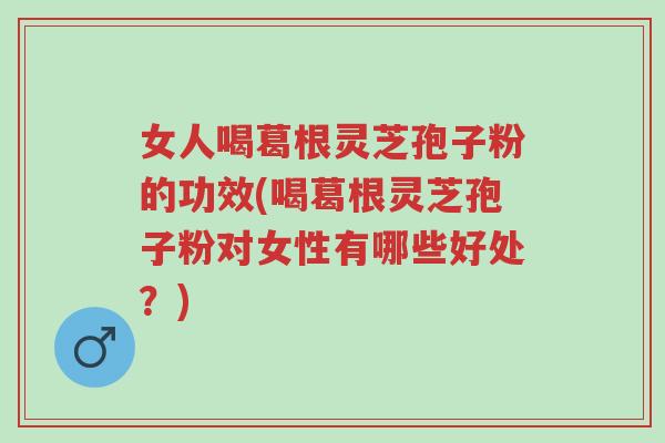 女人喝葛根灵芝孢子粉的功效(喝葛根灵芝孢子粉对女性有哪些好处？)-第1张图片-超越