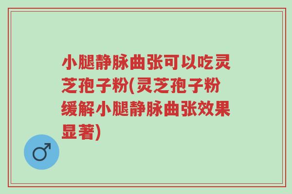 小腿静脉曲张可以吃灵芝孢子粉(灵芝孢子粉缓解小腿静脉曲张效果显著)-第1张图片-超越 小腿静脉曲张可以吃灵芝孢子粉(灵芝孢子粉缓解小腿静脉曲张效果显著)-第1张图片-超越