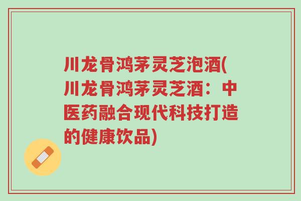 川龙骨鸿茅灵芝泡酒(川龙骨鸿茅灵芝酒:中医药融合现代科技打造的健康饮品)-第1张图片-超越 川龙骨鸿茅灵芝泡酒(川龙骨鸿茅灵芝酒:中医药融合现代科技打造的健康饮品)-第1张图片-超越