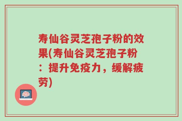 寿仙谷灵芝孢子粉的效果(寿仙谷灵芝孢子粉:提升免疫力,缓解疲劳)-第1张图片-超越 寿仙谷灵芝孢子粉的效果(寿仙谷灵芝孢子粉:提升免疫力,缓解疲劳)-第1张图片-超越