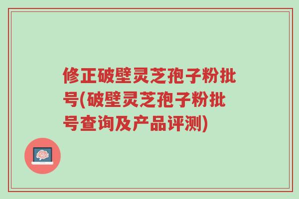 修正破壁灵芝孢子粉批号(破壁灵芝孢子粉批号查询及产品评测)-第1张图片-超越 修正破壁灵芝孢子粉批号(破壁灵芝孢子粉批号查询及产品评测)-第1张图片-超越