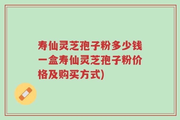 寿仙灵芝孢子粉多少钱一盒寿仙灵芝孢子粉价格及购买方式)-第1张图片-超越 寿仙灵芝孢子粉多少钱一盒寿仙灵芝孢子粉价格及购买方式)-第1张图片-超越