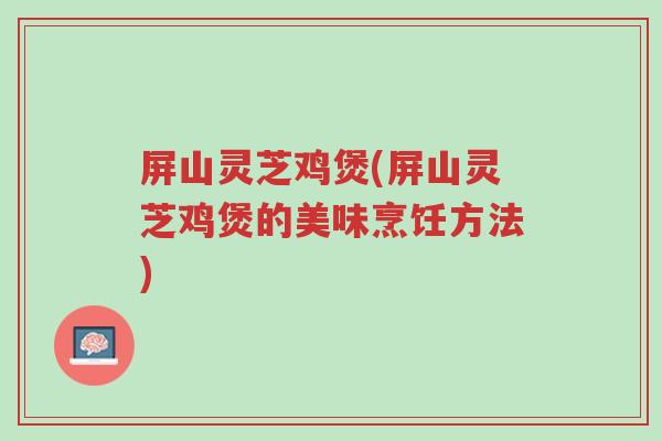 屏山灵芝鸡煲(屏山灵芝鸡煲的美味烹饪方法)-第1张图片-超越 屏山灵芝鸡煲(屏山灵芝鸡煲的美味烹饪方法)-第1张图片-超越