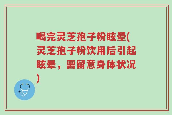 喝完灵芝孢子粉眩晕(灵芝孢子粉饮用后引起眩晕,需留意身体状况)-第1张图片-超越 喝完灵芝孢子粉眩晕(灵芝孢子粉饮用后引起眩晕,需留意身体状况)-第1张图片-超越