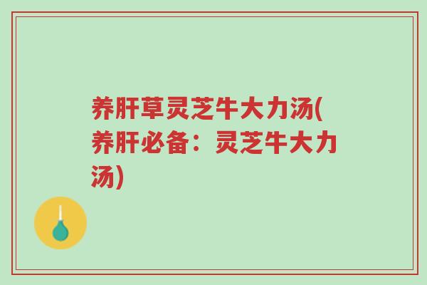 养肝草灵芝牛大力汤(养肝必备:灵芝牛大力汤)-第1张图片-超越 养肝草灵芝牛大力汤(养肝必备:灵芝牛大力汤)-第1张图片-超越