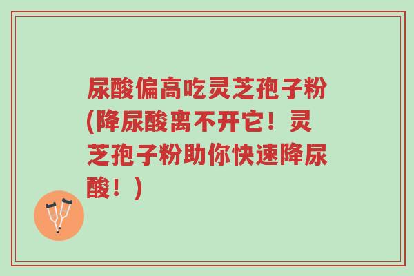 尿酸偏高吃灵芝孢子粉(降尿酸离不开它!灵芝孢子粉助你快速降尿酸!)-第1张图片-超越 尿酸偏高吃灵芝孢子粉(降尿酸离不开它!灵芝孢子粉助你快速降尿酸!)-第1张图片-超越