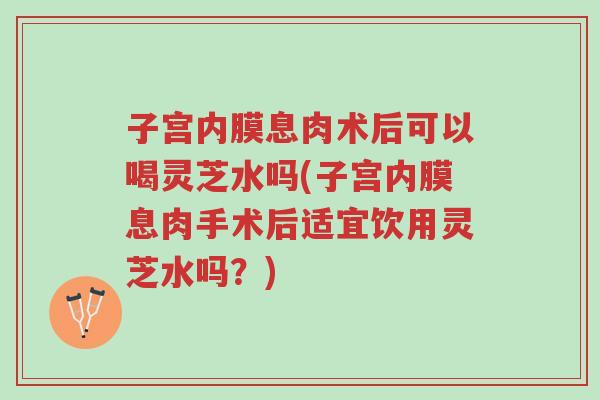 子宫内膜息肉术后可以喝灵芝水吗(子宫内膜息肉手术后适宜饮用灵芝水吗？)-第1张图片-超越