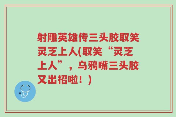 射雕英雄传三头胶取笑灵芝上人(取笑“灵芝上人”,乌鸦嘴三头胶又出招啦!)-第1张图片-超越 射雕英雄传三头胶取笑灵芝上人(取笑“灵芝上人”,乌鸦嘴三头胶又出招啦!)-第1张图片-超越