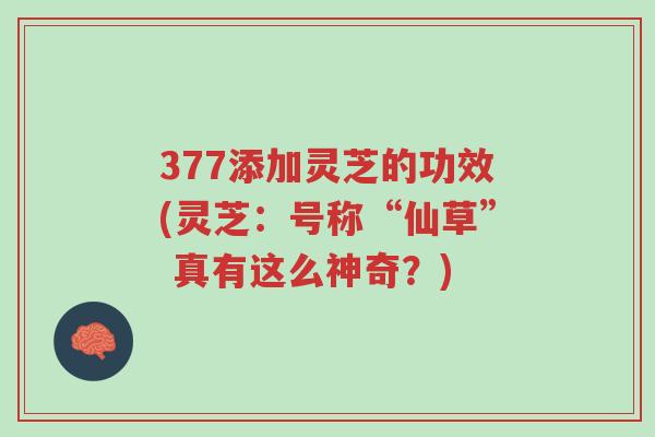 377添加灵芝的功效(灵芝:号称“仙草” 真有这么神奇?)-第1张图片-超越 377添加灵芝的功效(灵芝:号称“仙草” 真有这么神奇?)-第1张图片-超越