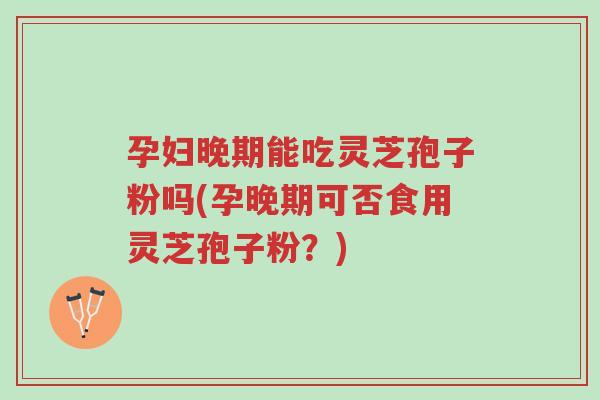 孕妇晚期能吃灵芝孢子粉吗(孕晚期可否食用灵芝孢子粉?)-第1张图片-超越 孕妇晚期能吃灵芝孢子粉吗(孕晚期可否食用灵芝孢子粉?)-第1张图片-超越