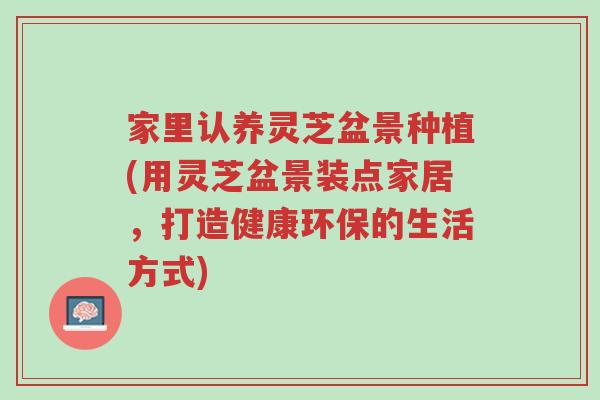 家里认养灵芝盆景种植(用灵芝盆景装点家居,打造健康环保的生活方式)-第1张图片-超越 家里认养灵芝盆景种植(用灵芝盆景装点家居,打造健康环保的生活方式)-第1张图片-超越