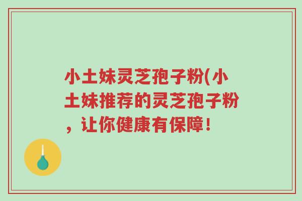 小土妹灵芝孢子粉(小土妹推荐的灵芝孢子粉,让你健康有保障!-第1张图片-超越 小土妹灵芝孢子粉(小土妹推荐的灵芝孢子粉,让你健康有保障!-第1张图片-超越