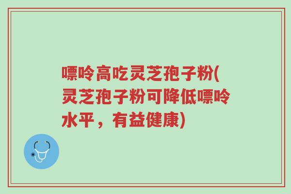 嘌呤高吃灵芝孢子粉(灵芝孢子粉可降低嘌呤水平,有益健康)-第1张图片-超越 嘌呤高吃灵芝孢子粉(灵芝孢子粉可降低嘌呤水平,有益健康)-第1张图片-超越
