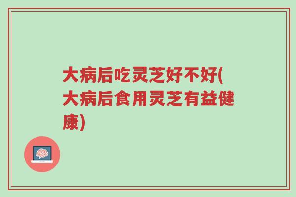 大病后吃灵芝好不好(大病后食用灵芝有益健康)-第1张图片-超越 大病后吃灵芝好不好(大病后食用灵芝有益健康)-第1张图片-超越