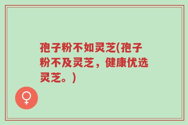 孢子粉不如灵芝(孢子粉不及灵芝,健康优选灵芝。)-第1张图片-超越 孢子粉不如灵芝(孢子粉不及灵芝,健康优选灵芝。)-第1张图片-超越