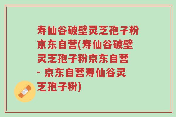 寿仙谷破壁灵芝孢子粉京东自营(寿仙谷破壁灵芝孢子粉京东自营 - 京东自营寿仙谷灵芝孢子粉)-第1张图片-超越 寿仙谷破壁灵芝孢子粉京东自营(寿仙谷破壁灵芝孢子粉京东自营 - 京东自营寿仙谷灵芝孢子粉)-第1张图片-超越