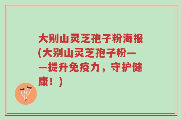 大别山灵芝孢子粉海报(大别山灵芝孢子粉——提升免疫力，守护健康！)-第1张图片-超越
