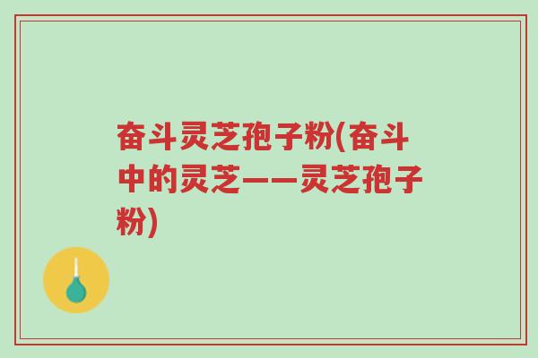 奋斗灵芝孢子粉(奋斗中的灵芝——灵芝孢子粉)-第1张图片-超越 奋斗灵芝孢子粉(奋斗中的灵芝——灵芝孢子粉)-第1张图片-超越