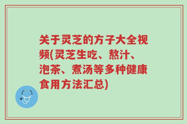 关于灵芝的方子大全视频(灵芝生吃、熬汁、泡茶、煮汤等多种健康食用方法汇总)-第1张图片-超越 关于灵芝的方子大全视频(灵芝生吃、熬汁、泡茶、煮汤等多种健康食用方法汇总)-第1张图片-超越