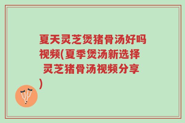 夏天灵芝煲猪骨汤好吗视频(夏季煲汤新选择 灵芝猪骨汤视频分享)-第1张图片-超越