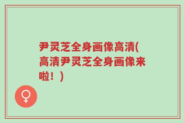 尹灵芝全身画像高清(高清尹灵芝全身画像来啦!)-第1张图片-超越 尹灵芝全身画像高清(高清尹灵芝全身画像来啦!)-第1张图片-超越