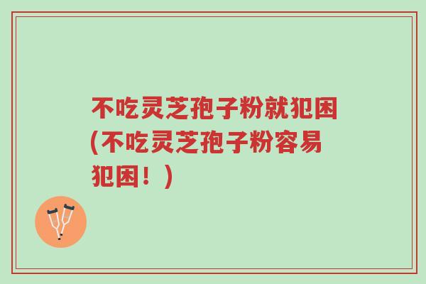 不吃灵芝孢子粉就犯困(不吃灵芝孢子粉容易犯困！)-第1张图片-超越