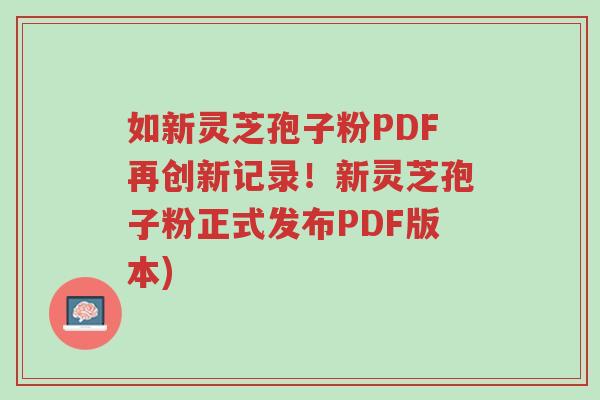 如新灵芝孢子粉PDF再创新记录!新灵芝孢子粉正式发布PDF版本)-第1张图片-超越 如新灵芝孢子粉PDF再创新记录!新灵芝孢子粉正式发布PDF版本)-第1张图片-超越