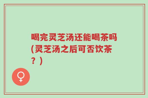 喝完灵芝汤还能喝茶吗(灵芝汤之后可否饮茶?)-第1张图片-超越 喝完灵芝汤还能喝茶吗(灵芝汤之后可否饮茶?)-第1张图片-超越