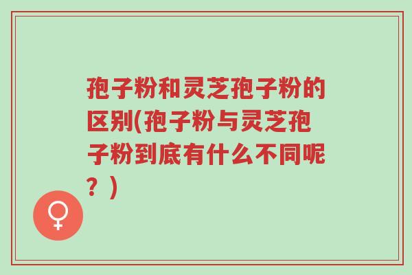 孢子粉和灵芝孢子粉的区别(孢子粉与灵芝孢子粉到底有什么不同呢?)-第1张图片-超越 孢子粉和灵芝孢子粉的区别(孢子粉与灵芝孢子粉到底有什么不同呢?)-第1张图片-超越