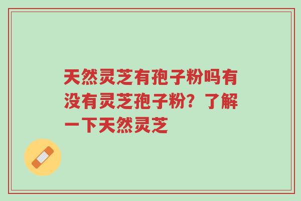 天然灵芝有孢子粉吗有没有灵芝孢子粉?了解一下天然灵芝-第1张图片-超越 天然灵芝有孢子粉吗有没有灵芝孢子粉?了解一下天然灵芝-第1张图片-超越