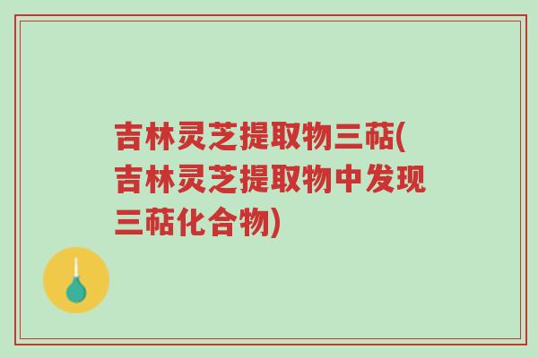 吉林灵芝提取物三萜(吉林灵芝提取物中发现三萜化合物)-第1张图片-超越 吉林灵芝提取物三萜(吉林灵芝提取物中发现三萜化合物)-第1张图片-超越